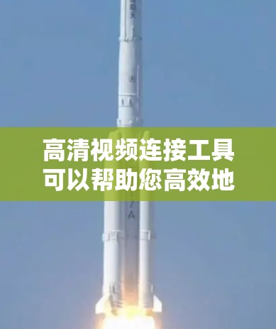 高清视频连接工具可以帮助您高效地连接高清视频，无论是通过手机、电脑还是智能设备。以下是一些常用的高清视频连接工具及其特点，帮助您选择适合的工具