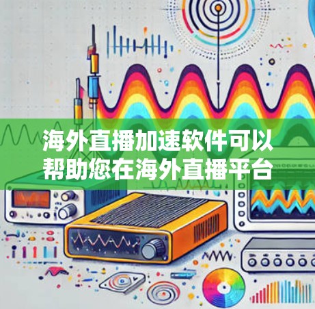 海外直播加速软件可以帮助您在海外直播平台中提升直播速度，避免因延迟导致的不便。以下是一些适合海外直播加速的软件推荐