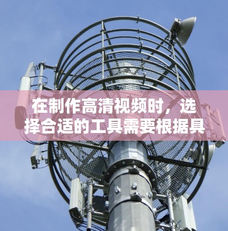 在制作高清视频时，选择合适的工具需要根据具体需求来决定。以下是对高清视频网络工具的总结和建议
