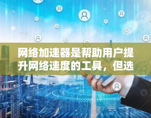 网络加速器是帮助用户提升网络速度的工具，但选择的时候需要考虑多种因素，以下是一个详细的网络加速器排行榜，按不同的标准分类，供参考