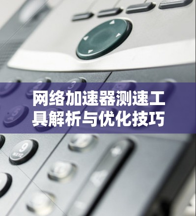 网络加速器测速工具解析与优化技巧