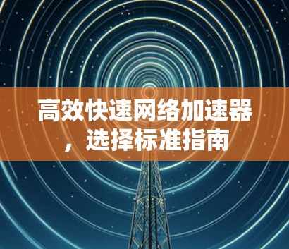 高效快速网络加速器，选择标准指南