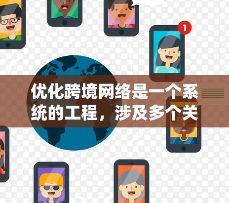 优化跨境网络是一个系统的工程，涉及多个关键方面，包括网络架构设计、流量管理、服务器优化、配置和监控。以下是详细的步骤指南