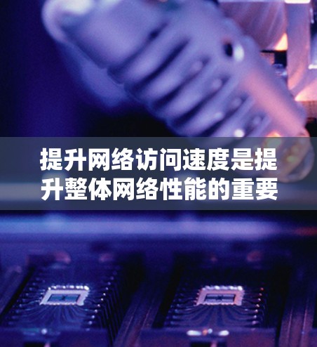 提升网络访问速度是提升整体网络性能的重要步骤，具体操作如下