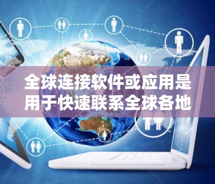 全球连接软件或应用是用于快速联系全球各地用户的一种工具。以下是一些常见的全球连接软件合集，涵盖了旅行、商务、社交、翻译等多个领域