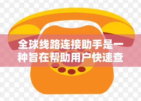 全球线路连接助手是一种旨在帮助用户快速查找和规划全球道路的工具。以下是一个详细的解释