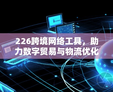 226跨境网络工具，助力数字贸易与物流优化