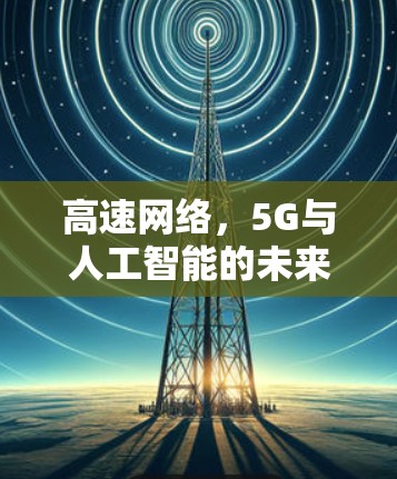 高速网络，5G与人工智能的未来挑战与机遇