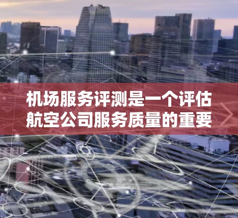 机场服务评测是一个评估航空公司服务质量的重要工具，通过评测排行可以为客户提供全面的服务反馈，帮助航空公司优化服务流程和改进服务质量。以下是对机场服务评测排行的详细分析和总结