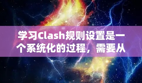 学习Clash规则设置是一个系统化的过程，需要从基础开始逐步深入。以下是一个有条理的教程指南，帮助你掌握Clash规则设置的基本方法
