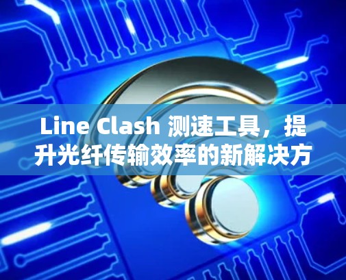 Line Clash 测速工具，提升光纤传输效率的新解决方案
