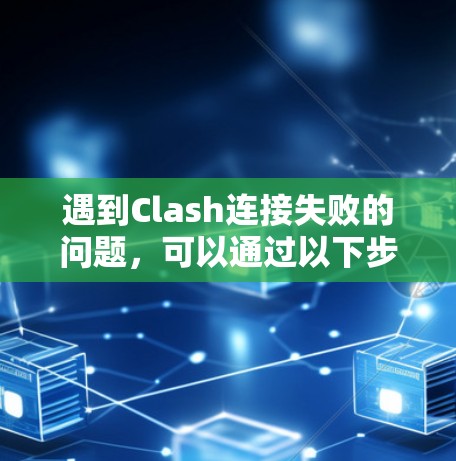 遇到Clash连接失败的问题，可以通过以下步骤逐步排查和解决问题