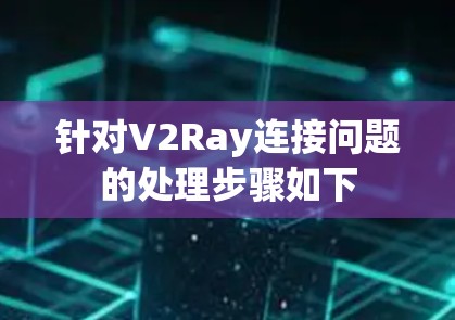 针对V2Ray连接问题的处理步骤如下