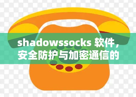 shadowssocks 软件，安全防护与加密通信的结合
