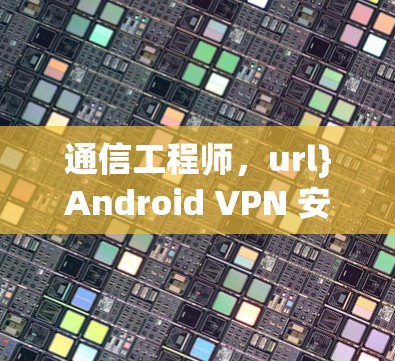 通信工程师，url}Android VPN 安卓VPN安装教程