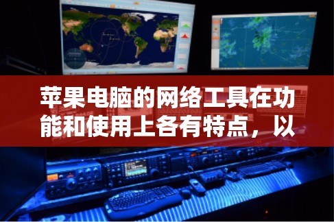 苹果电脑的网络工具在功能和使用上各有特点，以下是几种常见的网络工具及其功能
