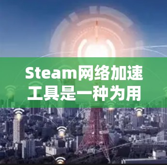 Steam网络加速工具是一种为用户优化在网络环境中使用网络服务而提供加速功能的软件。这些工具通常帮助用户更快、更安全地访问互联网资源。以下是关于Steam网络加速工具的一些关键点和推荐