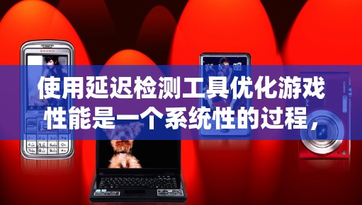 使用延迟检测工具优化游戏性能是一个系统性的过程，涉及多个模块和参数的设置和调整。以下是详细的步骤指南