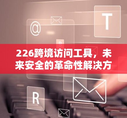 226跨境访问工具，未来安全的革命性解决方案