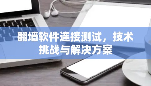 翻墙软件连接测试，技术挑战与解决方案