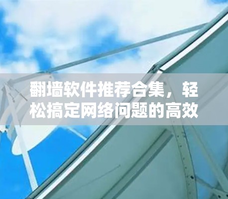 翻墙软件推荐合集，轻松搞定网络问题的高效解决方案