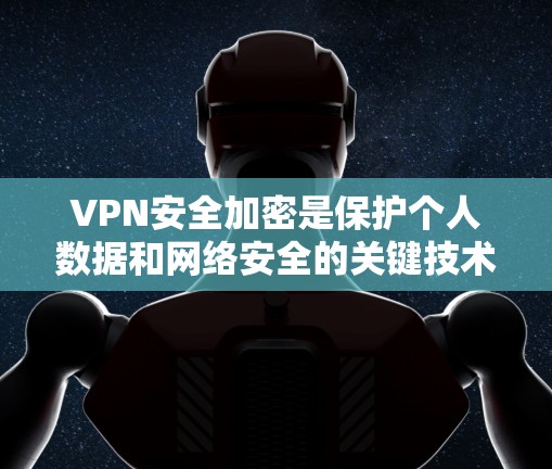 VPN安全加密是保护个人数据和网络安全的关键技术。以下是VPN安全加密的详细步骤和方法