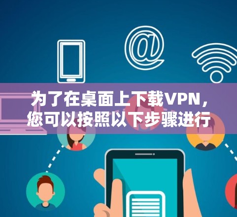 为了在桌面上下载VPN，您可以按照以下步骤进行操作