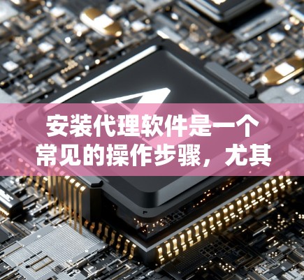 安装代理软件是一个常见的操作步骤，尤其适用于需要网络连接的设备。下面是详细的分步指南，帮助您顺利安装代理软件