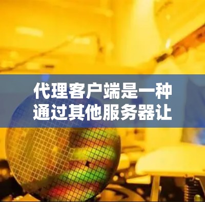 代理客户端是一种通过其他服务器让用户直接访问你网站的方式，具有更高的安全性。以下是一个结构化的总结