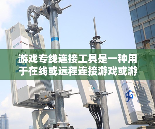 游戏专线连接工具是一种用于在线或远程连接游戏或游戏内容的工具。以下是关于这些工具的详细信息