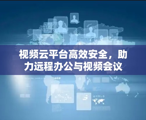 视频云平台高效安全，助力远程办公与视频会议