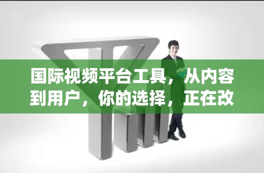 国际视频平台工具，从内容到用户，你的选择，正在改变 everything