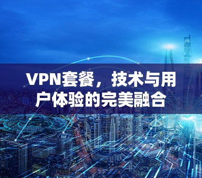 VPN套餐，技术与用户体验的完美融合