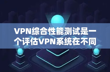 VPN综合性能测试是一个评估VPN系统在不同网络环境下稳定性和性能表现的指标。通过测试，可以了解VPN在带宽、延迟、连接稳定性、防火墙防御、入侵检测等方面的表现，从而优化VPN配置和性能