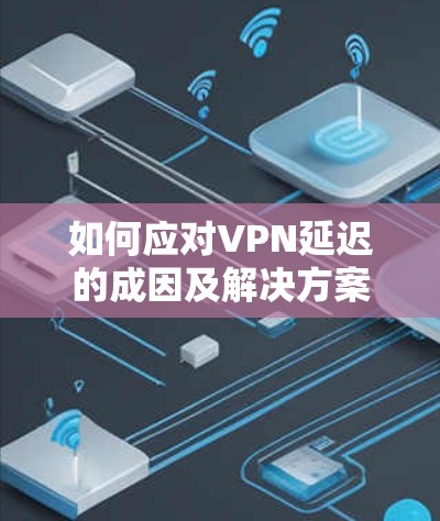 如何应对VPN延迟的成因及解决方案