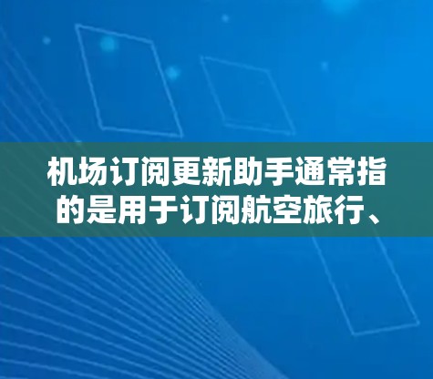 机场订阅更新助手通常指的是用于订阅航空旅行、酒店、航班等服务的平台或工具。以下是一些可能的解决方案和建议