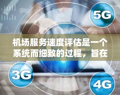机场服务速度评估是一个系统而细致的过程，旨在衡量从乘客进入机场到离开机场的时间。以下是对这一过程的详细分析和总结