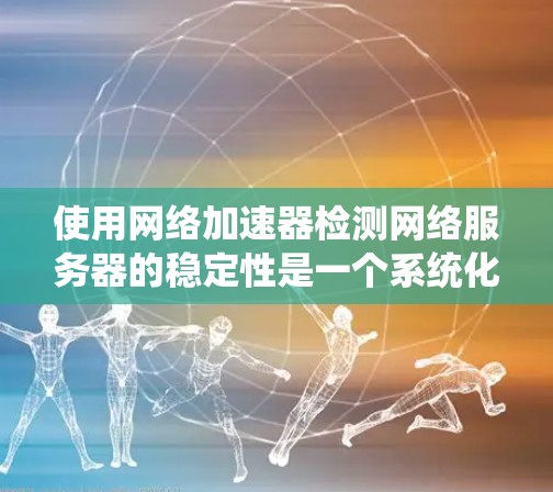 使用网络加速器检测网络服务器的稳定性是一个系统化的过程，以下是一步步的指南