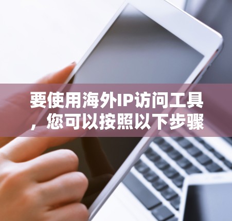 要使用海外IP访问工具，您可以按照以下步骤进行操作