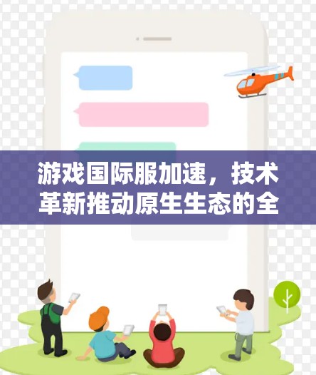 游戏国际服加速，技术革新推动原生生态的全面进化