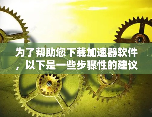 为了帮助您下载加速器软件，以下是一些步骤性的建议