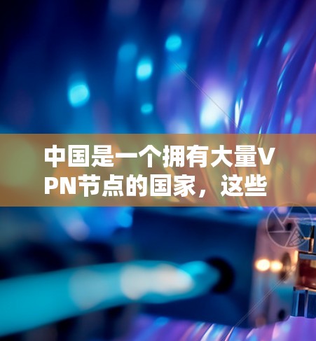 中国是一个拥有大量VPN节点的国家，这些 VPN 节点遍布全球，包括北美地区。以下是一些中国VPN公司的分布情况