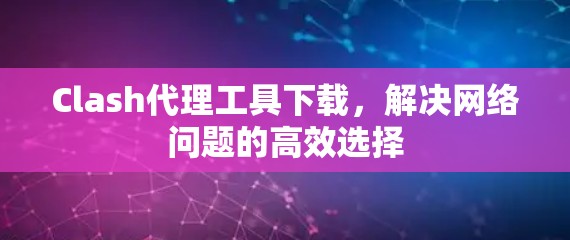 Clash代理工具下载，解决网络问题的高效选择