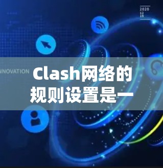 Clash网络的规则设置是一个关键部分，确保用户的游戏体验和安全。以下是对 Clash网络规则设置的详细分步说明