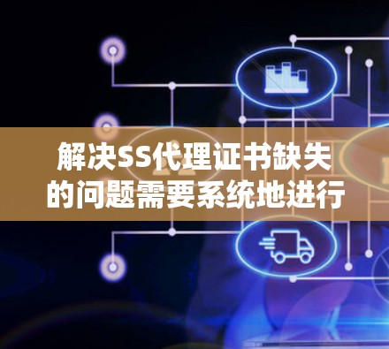 解决SS代理证书缺失的问题需要系统地进行以下步骤