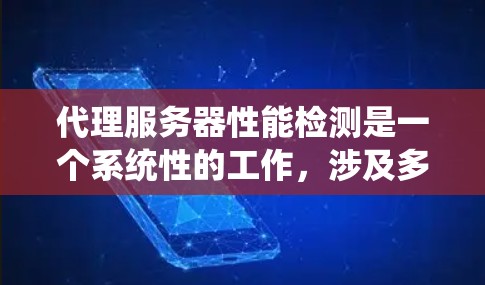 代理服务器性能检测是一个系统性的工作，涉及多个步骤和概念。以下是一个有条理的步骤指南，帮助你深入理解和掌握代理服务器性能检测