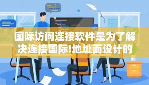 国际访问连接软件是为了解决连接国际!地址而设计的工具，旨在帮助用户高效访问其他国家的网站和服务。以下是对这些软件的总结