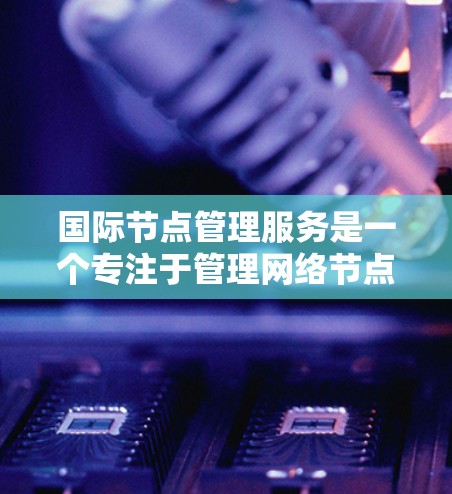 国际节点管理服务是一个专注于管理网络节点的平台，通常涉及服务器、服务器集群等设备的管理和运营。以下是对该主题的详细总结和解答