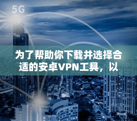 为了帮助你下载并选择合适的安卓VPN工具，以下是分步骤的建议