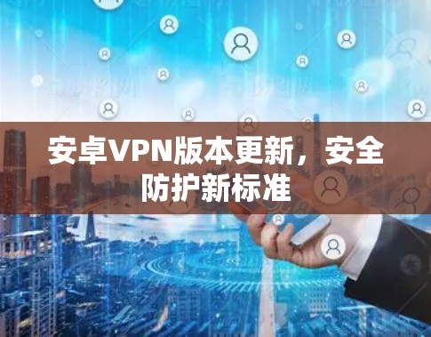 安卓VPN版本更新，安全防护新标准